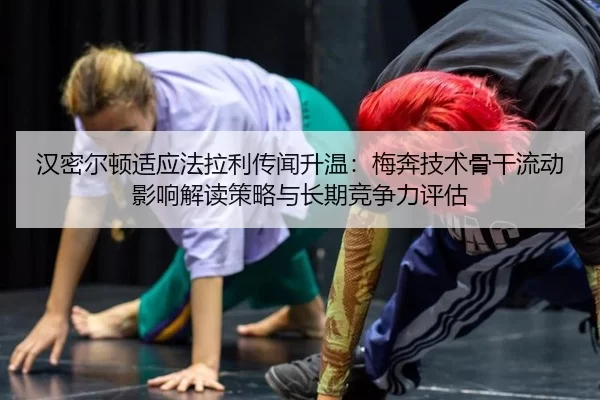 汉密尔顿适应法拉利传闻升温：梅奔技术骨干流动影响解读策略与长期竞争力评估