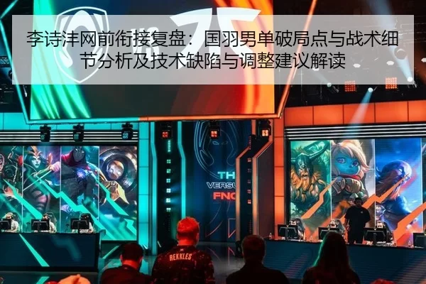 李诗沣网前衔接复盘：国羽男单破局点与战术细节分析及技术缺陷与调整建议解读