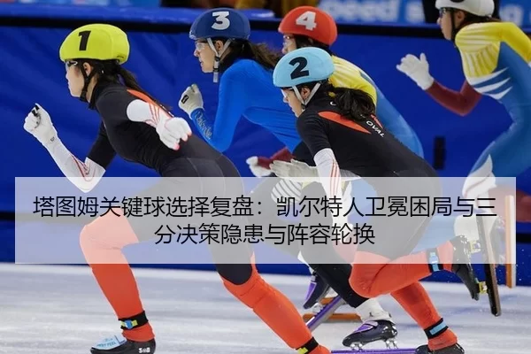 塔图姆关键球选择复盘：凯尔特人卫冕困局与三分决策隐患与阵容轮换