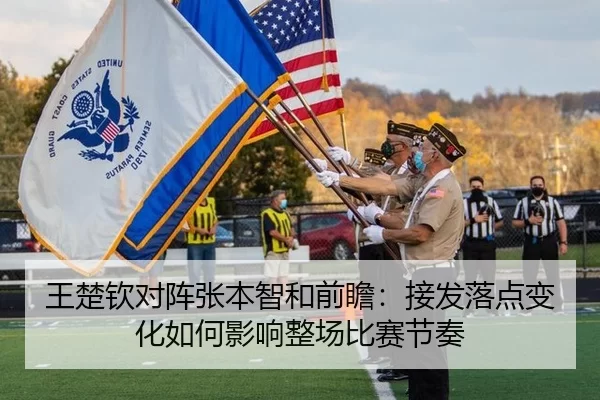 王楚钦对阵张本智和前瞻：接发落点变化如何影响整场比赛节奏