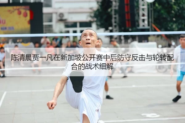 陈清晨贾一凡在新加坡公开赛中后防守反击与轮转配合的战术细解