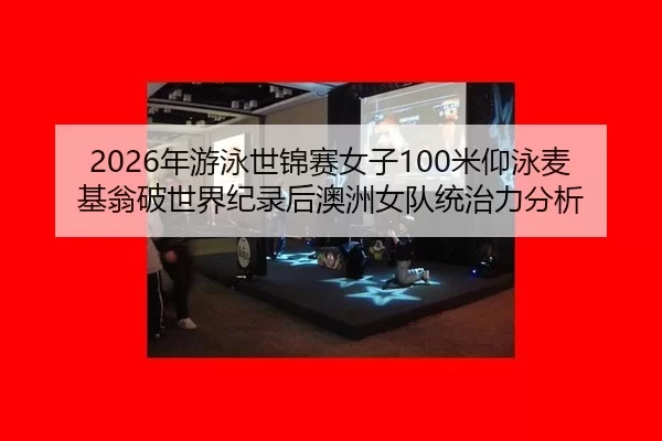 2026年游泳世锦赛女子100米仰泳麦基翁破世界纪录后澳洲女队统治力分析