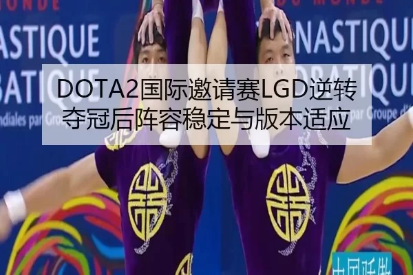 DOTA2国际邀请赛LGD逆转夺冠后阵容稳定与版本适应