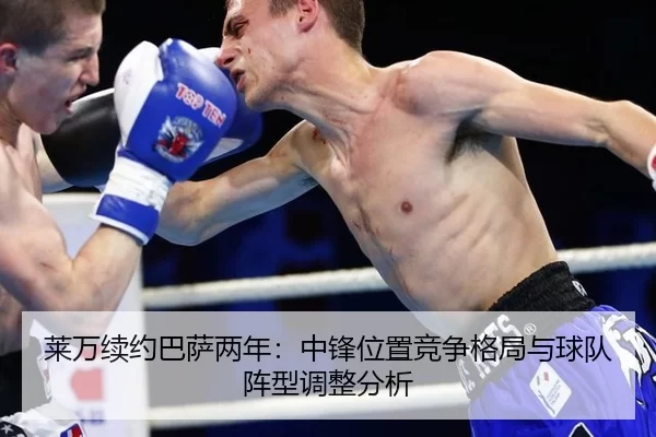 莱万续约巴萨两年：中锋位置竞争格局与球队阵型调整分析